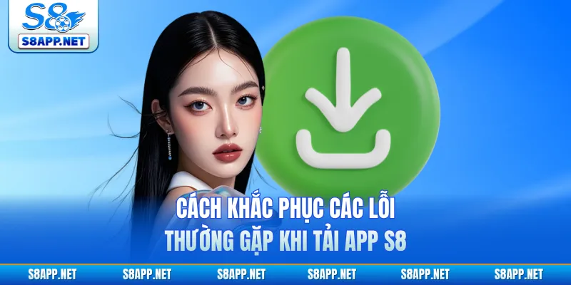 Cách khắc phục các lỗi thường gặp khi tải app S8