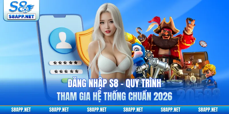 Đăng Nhập S8 - Quy Trình Tham Gia Hệ Thống Chuẩn 2026