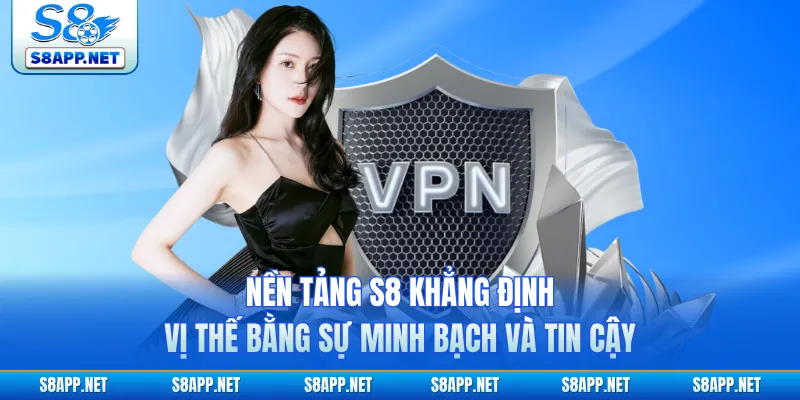 Nền tảng S8 khẳng định vị thế bằng sự minh bạch và tin cậy 